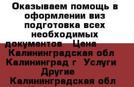 Оказываем помощь в оформлении виз,подготовка всех необходимых документов › Цена ­ 500 - Калининградская обл., Калининград г. Услуги » Другие   . Калининградская обл.,Калининград г.